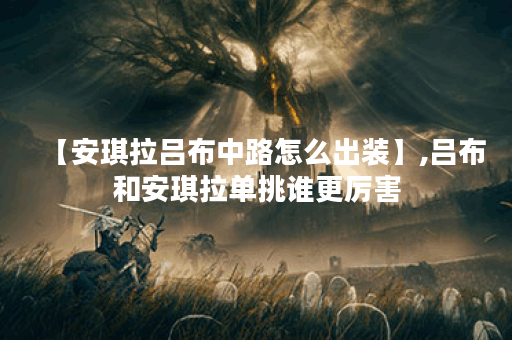 【安琪拉吕布中路怎么出装】,吕布和安琪拉单挑谁更厉害