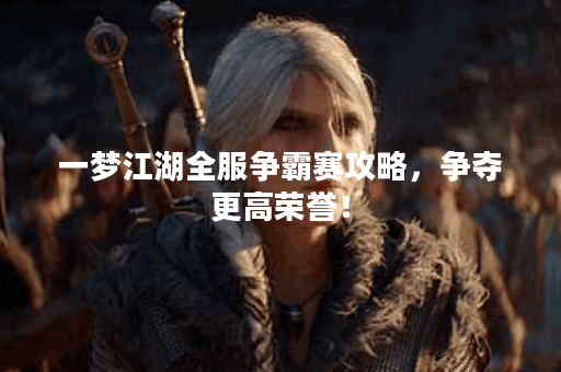 一梦江湖全服争霸赛攻略，争夺更高荣誉！