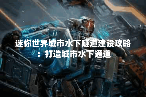 迷你世界城市水下隧道建设攻略：打造城市水下通道