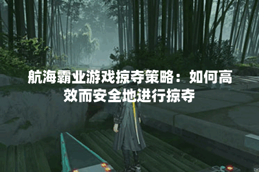航海霸业游戏掠夺策略：如何高效而安全地进行掠夺？