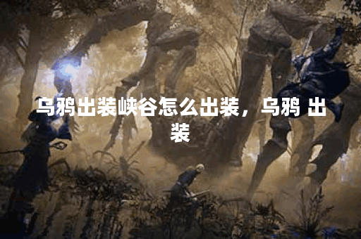 乌鸦出装峡谷怎么出装，乌鸦 出装