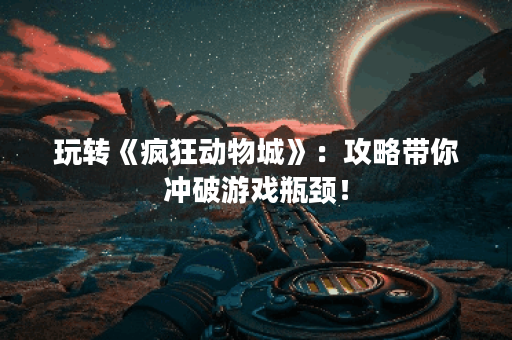 玩转《疯狂动物城》：攻略带你冲破游戏瓶颈！