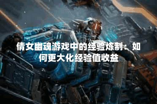 倩女幽魂游戏中的经验炼制：如何更大化经验值收益？