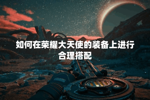 如何在荣耀大天使的装备上进行合理搭配？