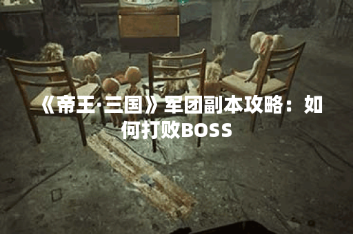 《帝王·三国》军团副本攻略：如何打败BOSS？