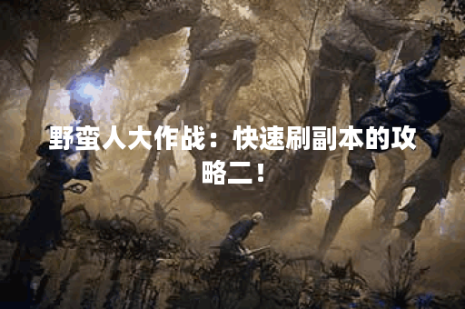 野蛮人大作战:快速刷副本的攻略二! 野蛮人大作战:快速刷副本的攻略二!