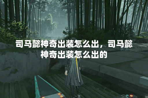 司马懿神奇出装怎么出，司马懿神奇出装怎么出的