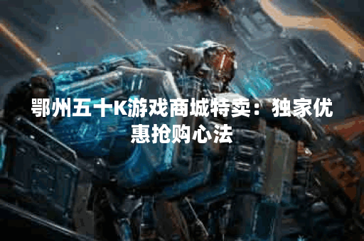 鄂州五十K游戏商城特卖：独家优惠抢购心法