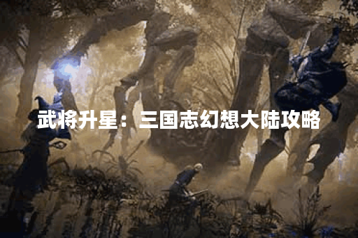 武将升星：三国志幻想大陆攻略