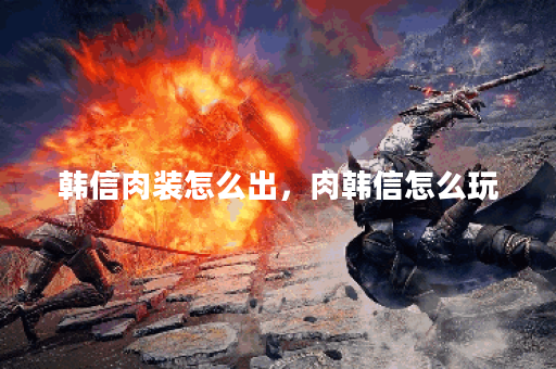 韩信肉装怎么出，肉韩信怎么玩