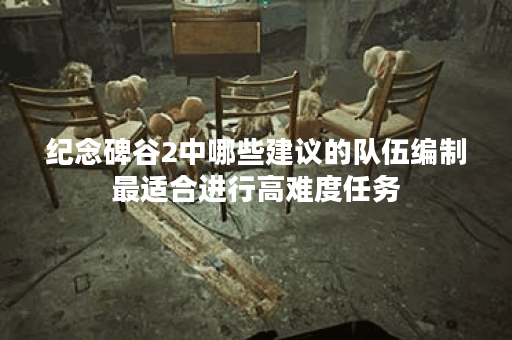 纪念碑谷2中哪些建议的队伍编制最适合进行高难度任务? 纪念碑谷2中哪些建议的队伍编制最适合进行高难度任务?