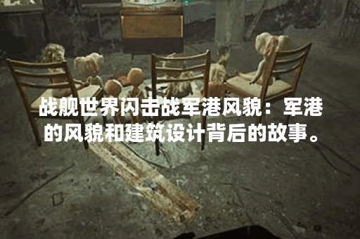 战舰世界闪击战军港风貌：军港的风貌和建筑设计背后的故事。