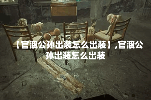 【官渡公孙出装怎么出装】,官渡公孙出装怎么出装