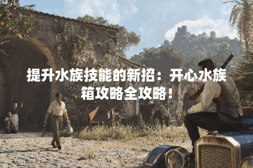 提升水族技能的新招：开心水族箱攻略全攻略！