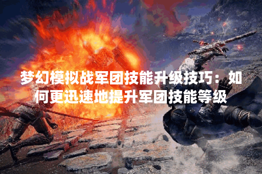 梦幻模拟战军团技能升级技巧：如何更迅速地提升军团技能等级？