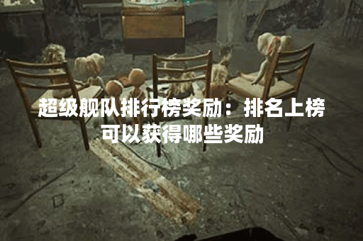 超级舰队排行榜奖励：排名上榜可以获得哪些奖励？