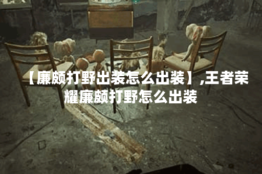 【廉颇打野出装怎么出装】,王者荣耀廉颇打野怎么出装