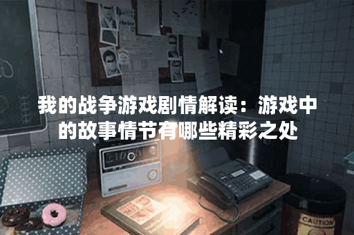 我的战争游戏剧情解读:游戏中的故事情节有哪些精彩之处? 我的战争游戏剧情解读:游戏中的故事情节有哪些精彩之处?