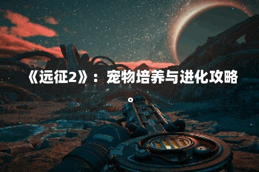 《远征2》：宠物培养与进化攻略。