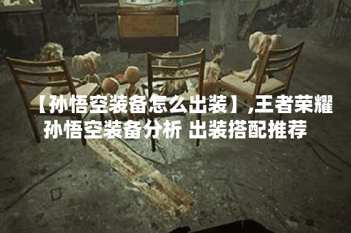 【孙悟空装备怎么出装】,王者荣耀孙悟空装备分析 出装搭配推荐