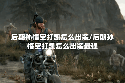 后期孙悟空打凯怎么出装/后期孙悟空打凯怎么出装最强