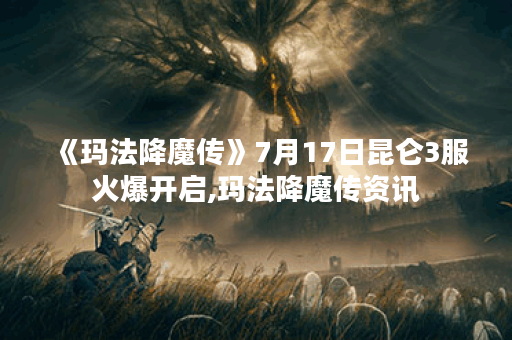 《玛法降魔传》7月17日昆仑3服火爆开启,玛法降魔传资讯