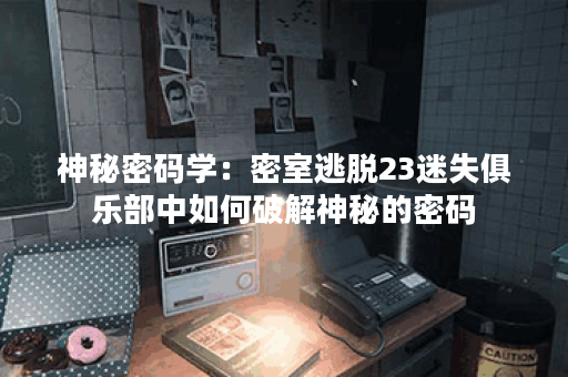 神秘密码学:密室逃脱23迷失俱乐部中如何破解神秘的密码? 神秘密码学:密室逃脱23迷失俱乐部中如何破解神秘的密码?