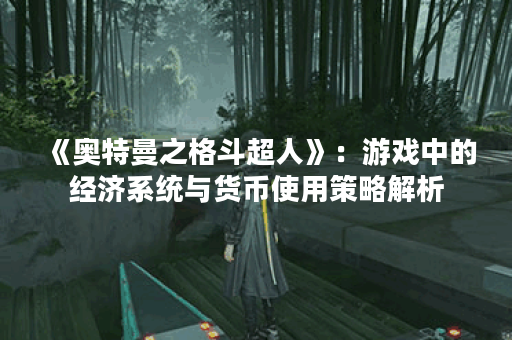 《奥特曼之格斗超人》：游戏中的经济系统与货币使用策略解析