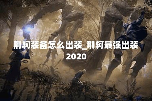 荆轲装备怎么出装_荆轲最强出装2020