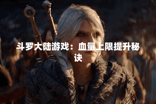 斗罗大陆游戏：血量上限提升秘诀