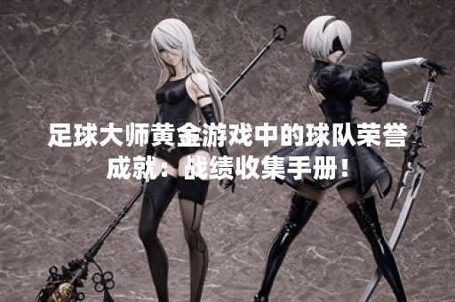 足球大师黄金游戏中的球队荣誉成就：战绩收集手册！