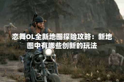 恋舞OL全新地图探险攻略：新地图中有哪些创新的玩法？