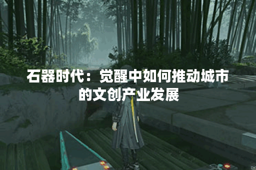 石器时代：觉醒中如何推动城市的文创产业发展？