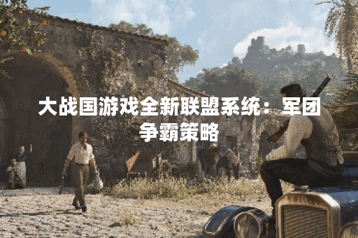 大战国游戏全新联盟系统：军团争霸策略