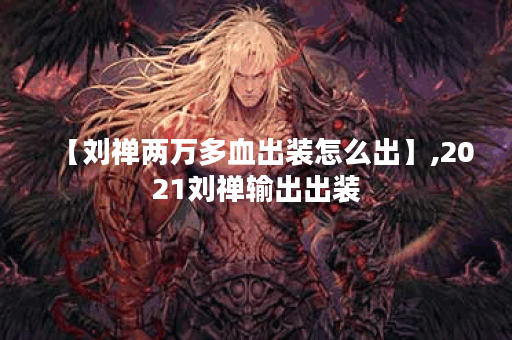 【刘禅两万多血出装怎么出】,2021刘禅输出出装