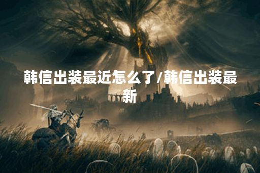 韩信出装最近怎么了/韩信出装最新