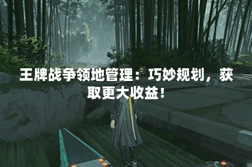 王牌战争领地管理：巧妙规划，获取更大收益！