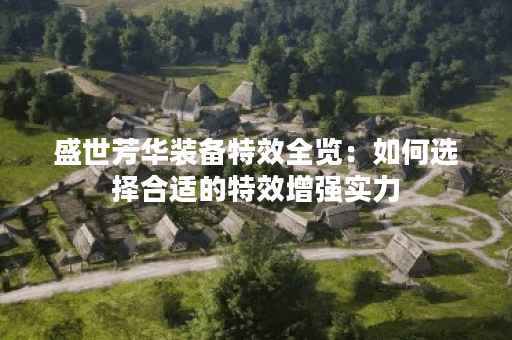 盛世芳华装备特效全览:如何选择合适的特效增强实力? 盛世芳华装备特效全览:如何选择合适的特效增强实力?