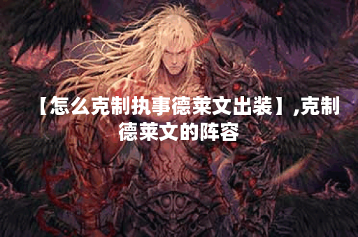 【怎么克制执事德莱文出装】,克制德莱文的阵容