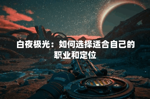 白夜极光：如何选择适合自己的职业和定位？