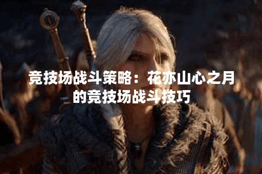 竞技场战斗策略：花亦山心之月的竞技场战斗技巧