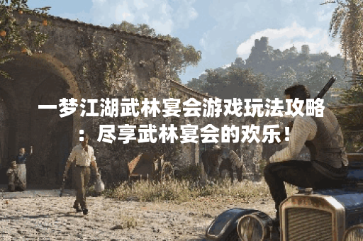 一梦江湖武林宴会游戏玩法攻略：尽享武林宴会的欢乐！