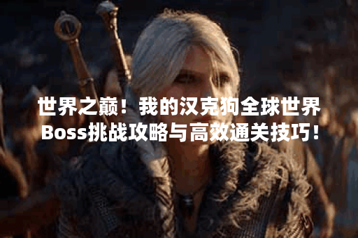 世界之巅!我的汉克狗全球世界Boss挑战攻略与高效通关技巧! 世界之巅!我的汉克狗全球世界Boss挑战攻略与高效通关技巧!