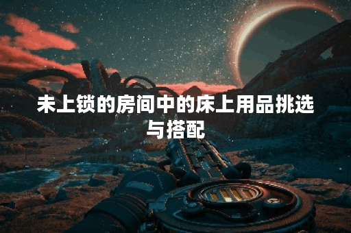 未上锁的房间中的床上用品挑选与搭配