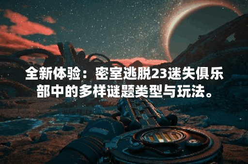 全新体验：密室逃脱23迷失俱乐部中的多样谜题类型与玩法。