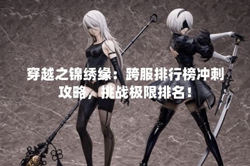 穿越之锦绣缘:跨服排行榜冲刺攻略,挑战极限排名! 穿越之锦绣缘:跨服排行榜冲刺攻略,挑战极限排名!