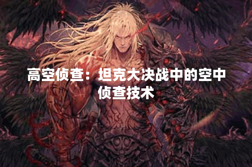 高空侦查:坦克大决战中的空中侦查技术 高空侦查:坦克大决战中的空中侦查技术