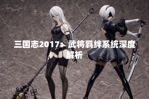 三国志2017：武将羁绊系统深度解析