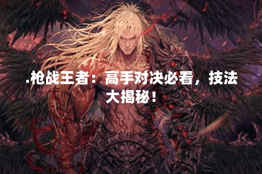 .枪战王者：高手对决必看，技法大揭秘！
