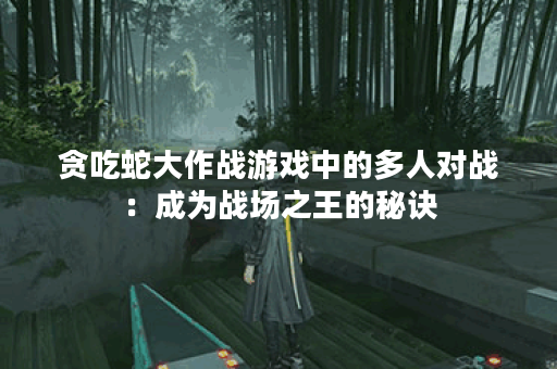 贪吃蛇大作战游戏中的多人对战：成为战场之王的秘诀